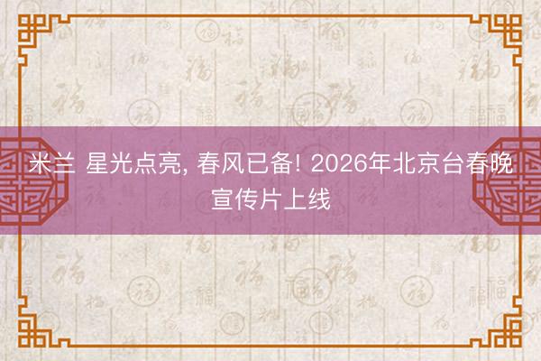 米兰 星光点亮， 春风已备! 2026年北京台春晚宣传片上线