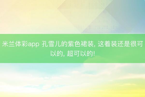米兰体彩app 孔雪儿的紫色裙装， 这着装还是很可以的， 超可以的!