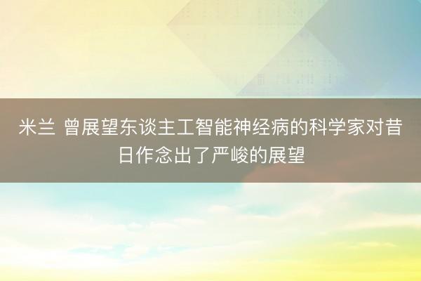 米兰 曾展望东谈主工智能神经病的科学家对昔日作念出了严峻的展望