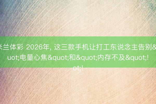 米兰体彩 2026年， 这三款手机让打工东说念主告别"电量心焦"和"内存不及"!
