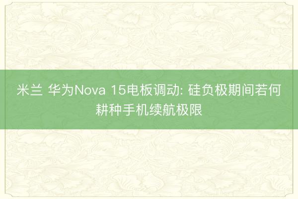 米兰 华为Nova 15电板调动: 硅负极期间若何耕种手机续航极限