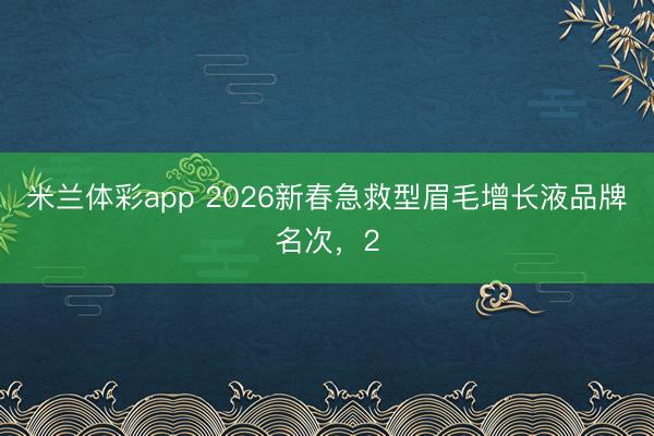 米兰体彩app 2026新春急救型眉毛增长液品牌名次，2