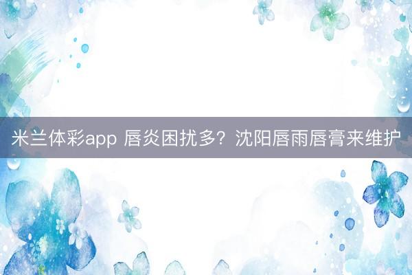 米兰体彩app 唇炎困扰多?沈阳唇雨唇膏来维护