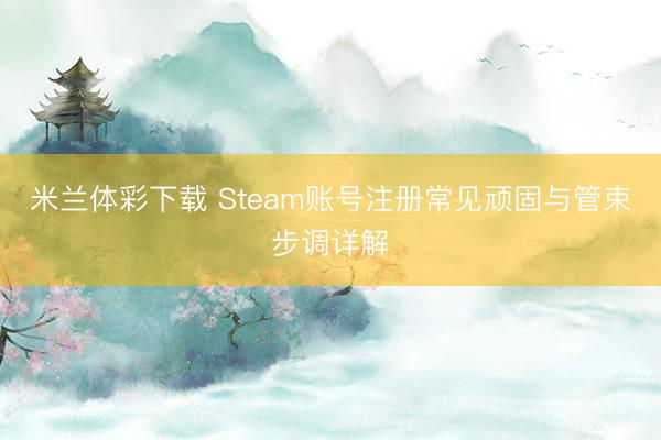 米兰体彩下载 Steam账号注册常见顽固与管束步调详解