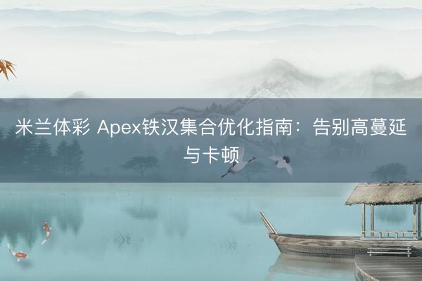 米兰体彩 Apex铁汉集合优化指南:告别高蔓延与卡顿