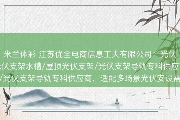 米兰体彩 江苏优全电商信息工夫有限公司：光伏支架夹具/光伏支架/光伏支架水槽/屋顶光伏支架/光伏支架导轨专科供应商，适配多场景光伏安设需求