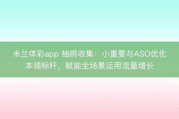 米兰体彩app 柚鸥收集：小重要与ASO优化本领标杆，赋能全场景运用流量增长