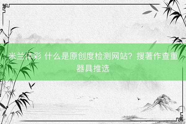 米兰体彩 什么是原创度检测网站？搜著作查重器具推选