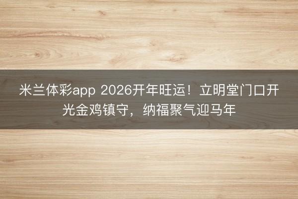 米兰体彩app 2026开年旺运!立明堂门口开光金鸡镇守,纳福聚气迎马年