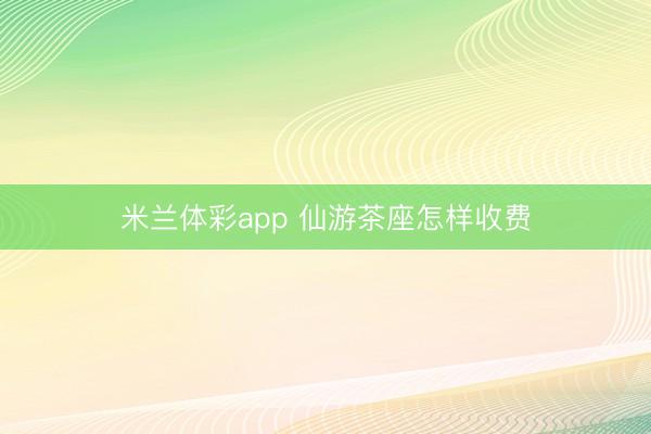 米兰体彩app 仙游茶座怎样收费