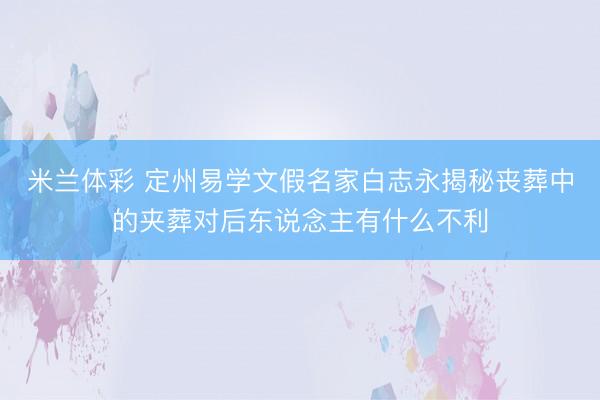 米兰体彩 定州易学文假名家白志永揭秘丧葬中的夹葬对后东说念主有什么不利