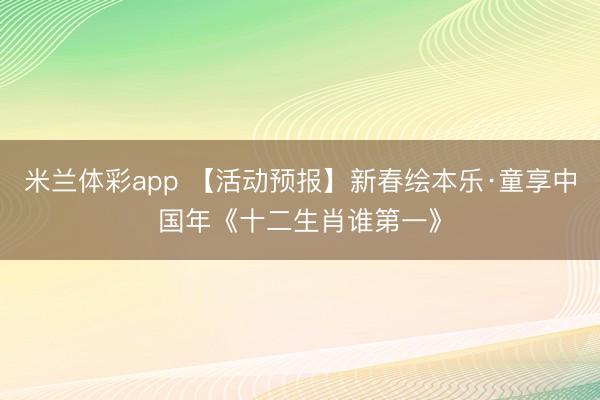 米兰体彩app 【活动预报】新春绘本乐·童享中国年《十二生肖谁第一》