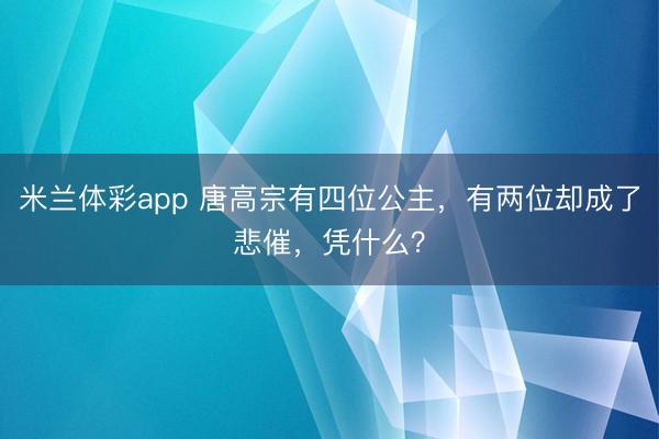 米兰体彩app 唐高宗有四位公主,有两位却成了悲催,凭什么?