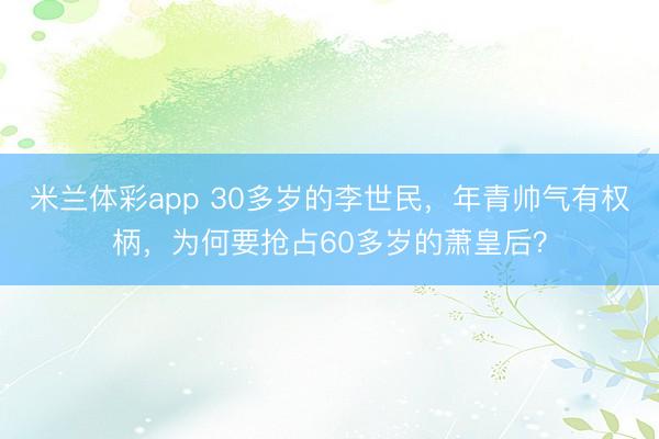 米兰体彩app 30多岁的李世民,年青帅气有权柄,为何要抢占60多岁的萧皇后?