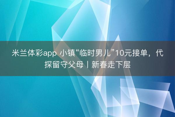 米兰体彩app 小镇“临时男儿”10元接单，代探留守父母丨新春走下层