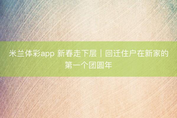 米兰体彩app 新春走下层|回迁住户在新家的第一个团圆年