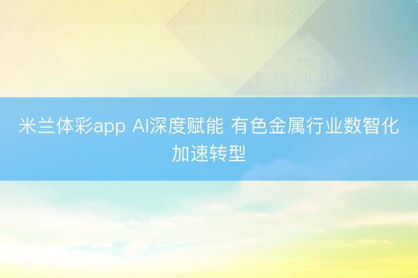 米兰体彩app AI深度赋能 有色金属行业数智化加速转型