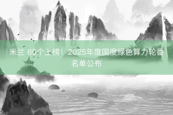 米兰 60个上榜!2025年度国度绿色算力轮番名单公布