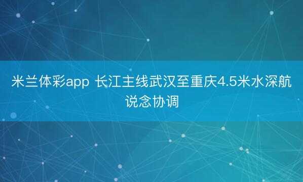 米兰体彩app 长江主线武汉至重庆4.5米水深航说念协调