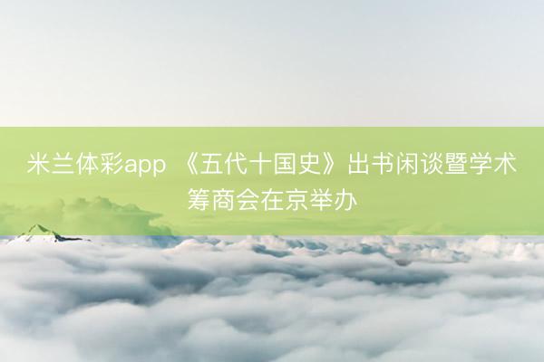 米兰体彩app 《五代十国史》出书闲谈暨学术筹商会在京举办