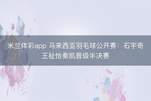米兰体彩app 马来西亚羽毛球公开赛：石宇奇王祉怡奏凯晋级半决赛