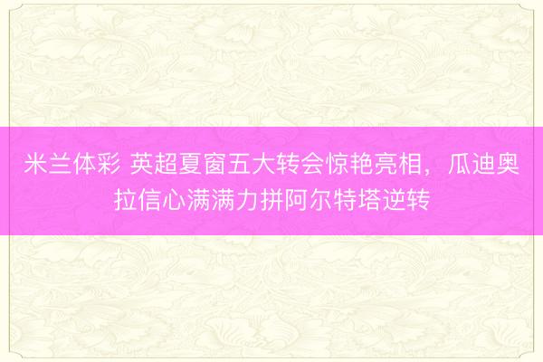 米兰体彩 英超夏窗五大转会惊艳亮相，瓜迪奥拉信心满满力拼阿尔特塔逆转