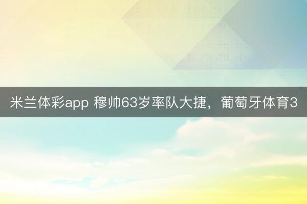 米兰体彩app 穆帅63岁率队大捷，葡萄牙体育3