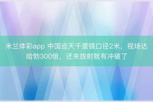 米兰体彩app 中国巡天千里镜口径2米,视场达哈勃300倍,还未放射就有冲破了