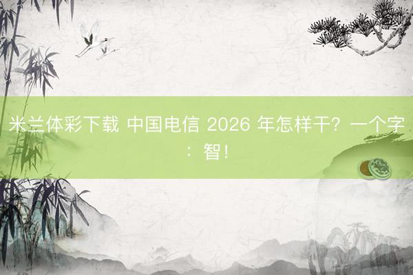 米兰体彩下载 中国电信 2026 年怎样干？一个字：智！