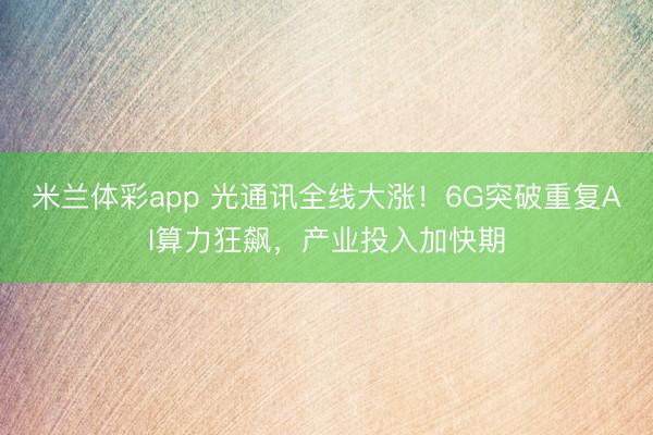 米兰体彩app 光通讯全线大涨！6G突破重复AI算力狂飙，产业投入加快期