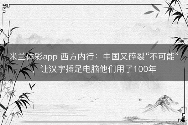 米兰体彩app 西方内行：中国又碎裂“不可能”，让汉字插足电脑他们用了100年