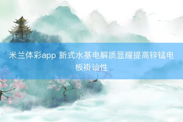 米兰体彩app 新式水基电解质显耀提高锌锰电板褂讪性