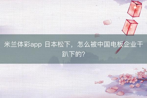 米兰体彩app 日本松下,怎么被中国电板企业干趴下的?