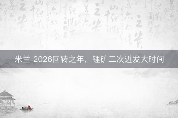 米兰 2026回转之年,锂矿二次迸发大时间