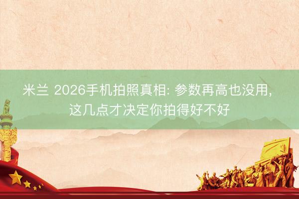 米兰 2026手机拍照真相: 参数再高也没用, 这几点才决定你拍得好不好