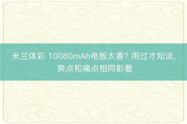 米兰体彩 10080mAh电板太香? 用过才知谈, 爽点和痛点相同彰着