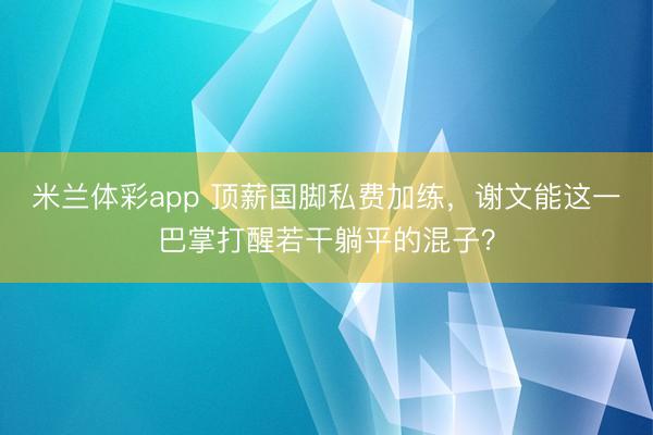 米兰体彩app 顶薪国脚私费加练,谢文能这一巴掌打醒若干躺平的混子?
