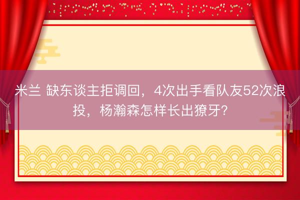 米兰 缺东谈主拒调回，4次出手看队友52次浪投，杨瀚森怎样长出獠牙？