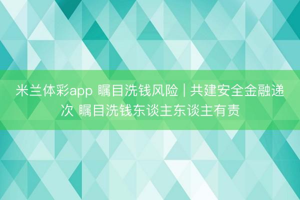 米兰体彩app 瞩目洗钱风险 | 共建安全金融递次 瞩目洗钱东谈主东谈主有责