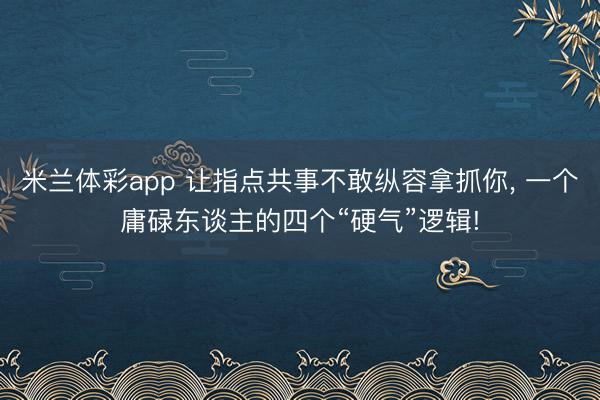 米兰体彩app 让指点共事不敢纵容拿抓你， 一个庸碌东谈主的四个“硬气”逻辑!