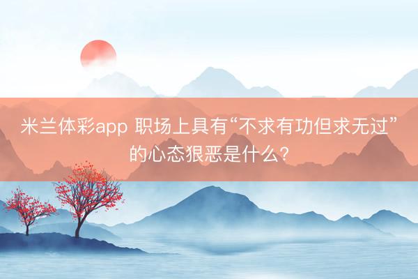 米兰体彩app 职场上具有“不求有功但求无过”的心态狠恶是什么?