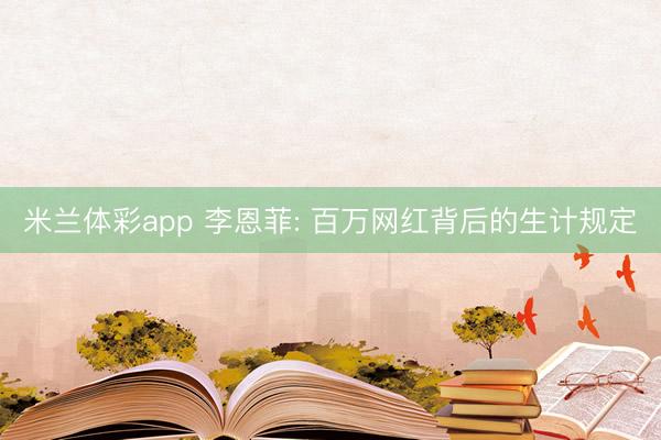 米兰体彩app 李恩菲: 百万网红背后的生计规定