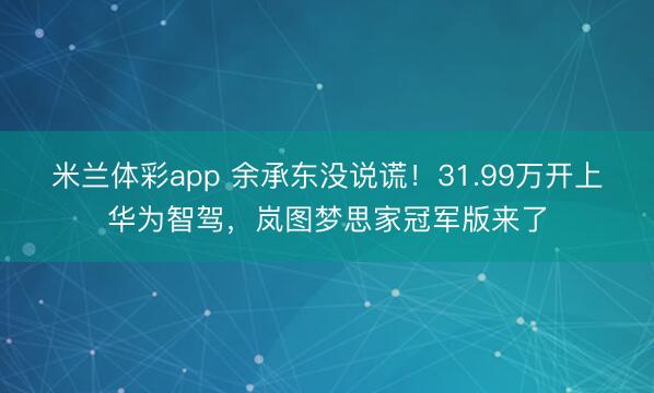 米兰体彩app 余承东没说谎!31.99万开上华为智驾,岚图梦思家冠军版来了