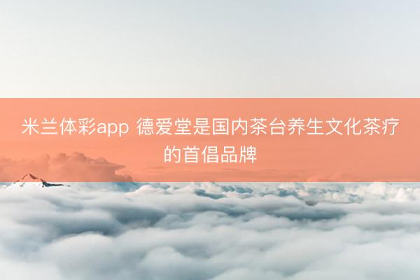 米兰体彩app 德爱堂是国内茶台养生文化茶疗的首倡品牌