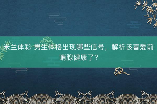 米兰体彩 男生体格出现哪些信号,解析该喜爱前哨腺健康了?