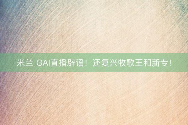 米兰 GAI直播辟谣！还复兴牧歌王和新专！