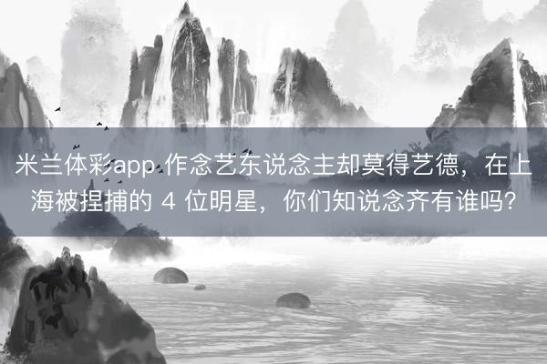 米兰体彩app 作念艺东说念主却莫得艺德，在上海被捏捕的 4 位明星，你们知说念齐有谁吗？