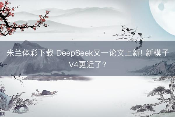 米兰体彩下载 DeepSeek又一论文上新! 新模子V4更近了?