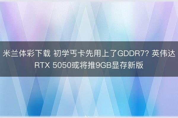 米兰体彩下载 初学丐卡先用上了GDDR7? 英伟达RTX 5050或将推9GB显存新版
