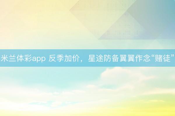 米兰体彩app 反季加价，星途防备翼翼作念“赌徒”